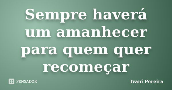 Sempre haverá um amanhecer para quem quer recomeçar... Frase de Ivani Pereira.