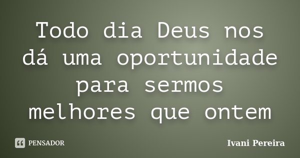 Todo dia Deus nos dá uma oportunidade para sermos melhores que ontem... Frase de Ivani Pereira.