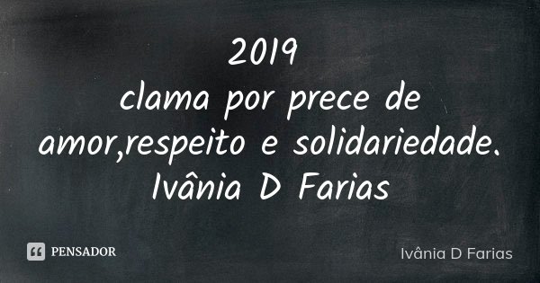 2019 clama por prece de amor,respeito e solidariedade. Ivânia D Farias... Frase de Ivânia D Farias.