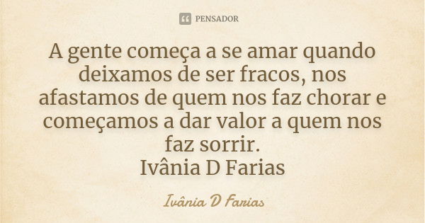 A gente começa a se amar quando deixamos de ser fracos, nos afastamos de quem nos faz chorar e começamos a dar valor a quem nos faz sorrir. Ivânia D Farias... Frase de Ivânia D Farias.