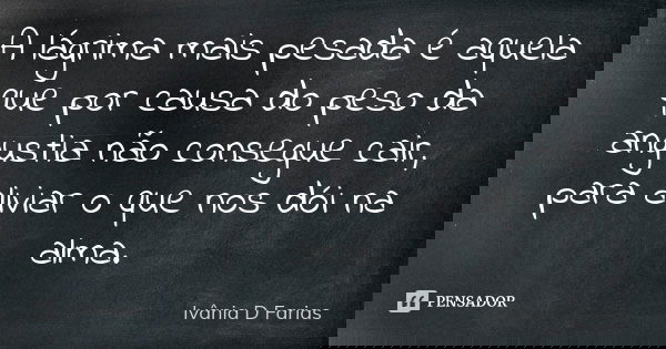A lágrima mais pesada é aquela que por causa do peso da angustia não consegue cair, para aliviar o que nos dói na alma.... Frase de Ivânia D.Farias.