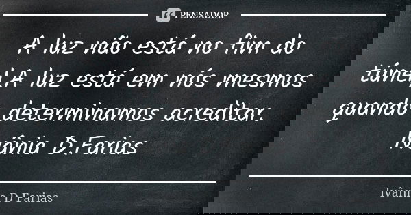 A luz não está no fim do túnel,A luz está em nós mesmos quando determinamos acreditar. Ivânia D.Farias... Frase de Ivânia D.Farias.