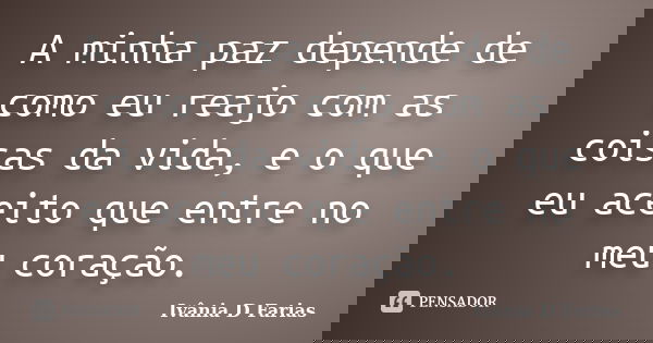 A minha paz depende de como eu reajo com as coisas da vida, e o que eu aceito que entre no meu coração.... Frase de Ivânia D.Farias.