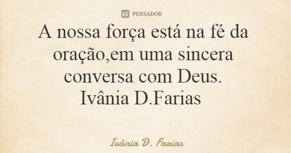 A nossa força está na fé da oração,em uma sincera conversa com Deus. Ivânia D.Farias... Frase de Ivânia D. Farias.