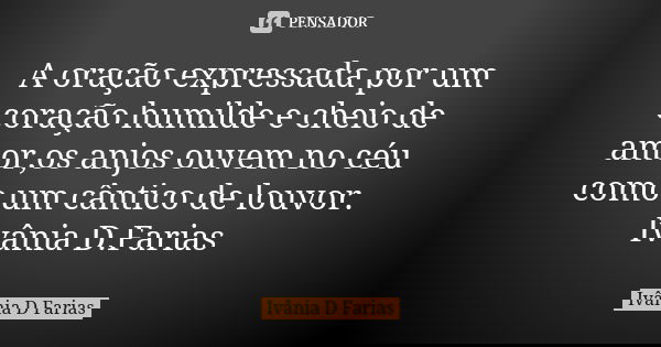 A oração expressada por um coração humilde e cheio de amor,os anjos ouvem no céu como um cântico de louvor. Ivânia D.Farias... Frase de Ivânia D.Farias.
