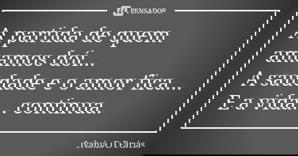 A partida de quem amamos doí... A saudade e o amor fica... E a vida... continua.... Frase de Ivânia D Farias.