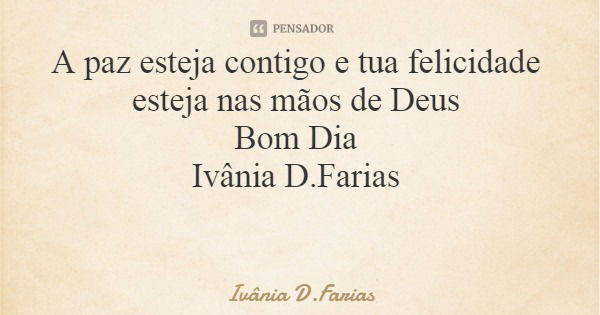 A paz esteja contigo e tua felicidade esteja nas mãos de Deus Bom Dia Ivânia D.Farias... Frase de Ivânia D.Farias.