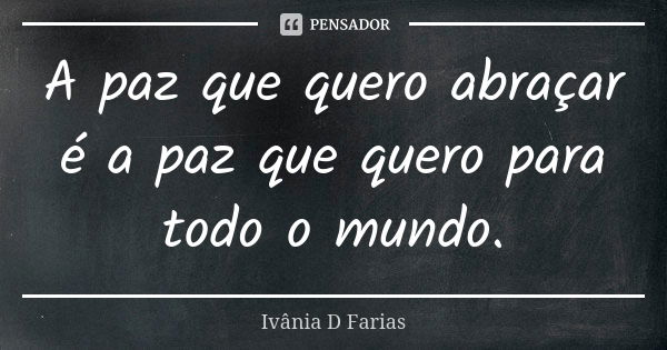 A paz que quero abraçar é a paz que quero para todo o mundo.... Frase de Ivânia D Farias.