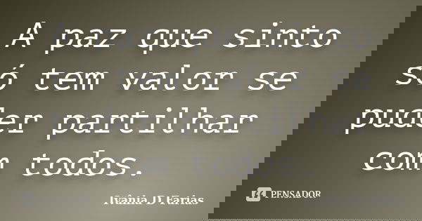 A paz que sinto só tem valor se puder partilhar com todos.... Frase de Ivânia D Farias.