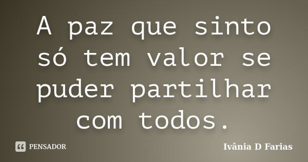 A paz que sinto só tem valor se puder partilhar com todos.... Frase de Ivânia D Farias.