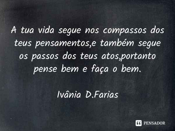 ⁠A tua vida segue nos compassos dos teus pensamentos,e também segue os passos dos teus atos,portanto pense bem e faça o bem.
Ivânia D.Farias... Frase de Ivânia D.Farias.