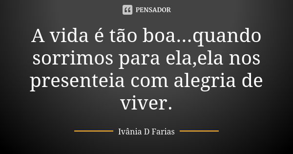 A vida é tão boa...quando sorrimos para ela,ela nos presenteia com alegria de viver.... Frase de Ivânia D Farias.