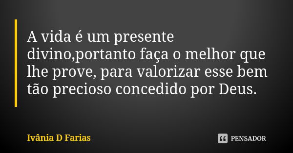 A vida é um presente divino,portanto faça o melhor que lhe prove, para valorizar esse bem tão precioso concedido por Deus.... Frase de Ivânia D Farias.