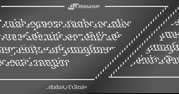 A vida espera todos os dias que você decida ser feliz de qualquer jeito,e de qualquer jeito Deus está contigo.... Frase de Ivânia D.Farias.