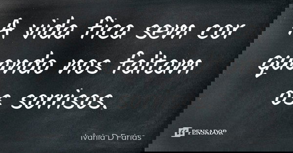 A vida fica sem cor quando nos faltam os sorrisos.... Frase de Ivânia D Farias.