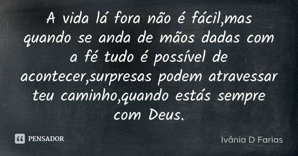 A vida lá fora não é fácil,mas quando se anda de mãos dadas com a fé tudo é possível de acontecer,surpresas podem atravessar teu caminho,quando estás sempre com... Frase de Ivânia D Farias.