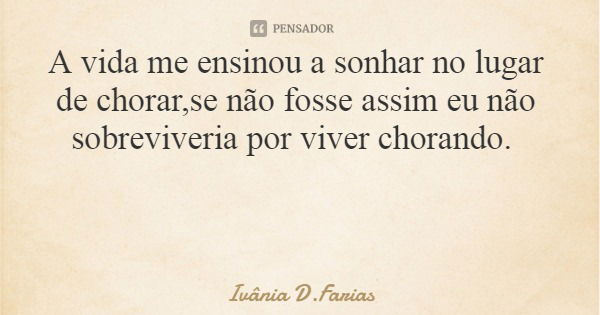 A vida me ensinou a sonhar no lugar de chorar,se não fosse assim eu não sobreviveria por viver chorando.... Frase de Ivânia D.Farias.