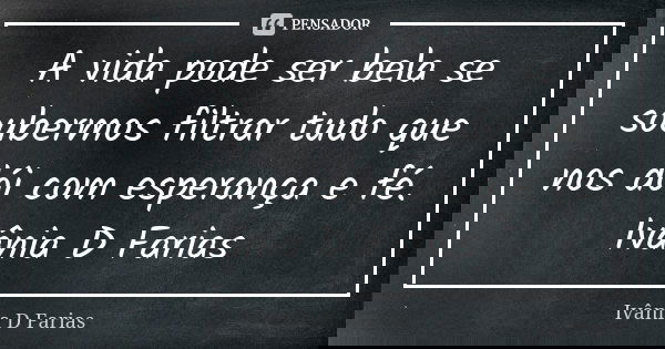 A vida pode ser bela se soubermos filtrar tudo que nos dói com esperança e fé. Ivânia D Farias... Frase de Ivânia D Farias.