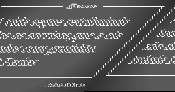 A vida segue retribuindo todos os sorrisos,que a ela são dados com gratidão.
Ivânia D.Farias... Frase de Ivânia D.Farias.