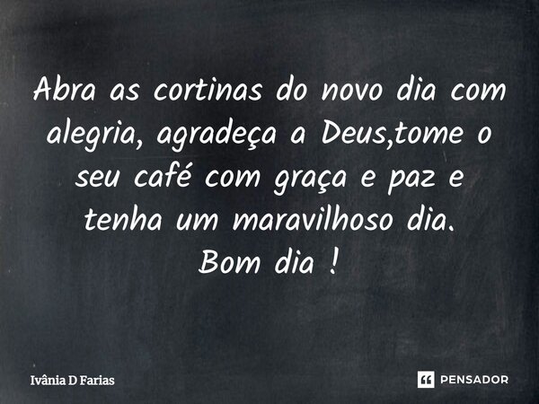 Abra as cortinas do novo dia com alegria, agradeça a Deus, tome o seu café com graça e paz e tenha um maravilhoso dia. Bom dia!... Frase de Ivânia D Farias.