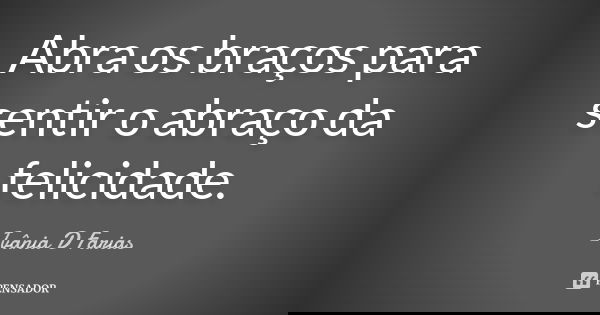 Abra os braços para sentir o abraço da felicidade.... Frase de Ivânia D Farias.