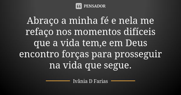 Abraço a minha fé e nela me refaço nos momentos difíceis que a vida tem,e em Deus encontro forças para prosseguir na vida que segue.... Frase de Ivânia D Farias.