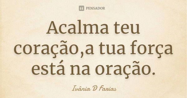 Acalma teu coração,a tua força está na oração.... Frase de Ivânia D Farias.