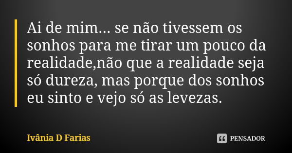 Ai de mim... se não tivessem os sonhos para me tirar um pouco da realidade,não que a realidade seja só dureza, mas porque dos sonhos eu sinto e vejo só as levez... Frase de Ivânia D Farias.