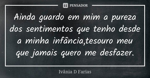 Ainda guardo em mim a pureza dos sentimentos que tenho desde a minha infância,tesouro meu que jamais quero me desfazer.... Frase de Ivânia D Farias.