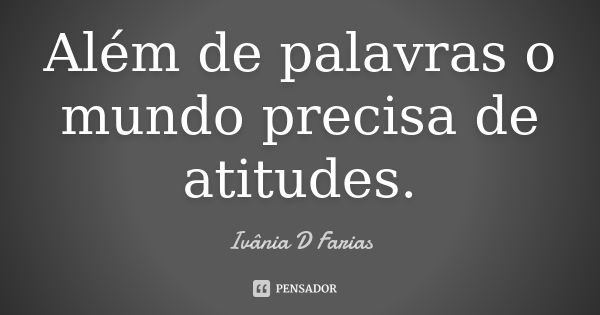 Além de palavras o mundo precisa de atitudes.... Frase de Ivânia D Farias.