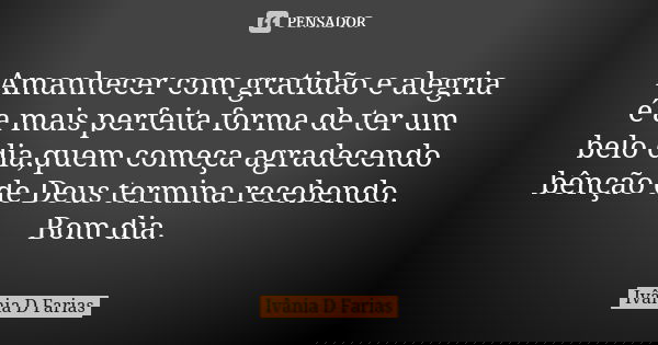 Amanhecer com gratidão e alegria é a mais perfeita forma de ter um belo dia,quem começa agradecendo bênção de Deus termina recebendo. Bom dia.... Frase de Ivânia D. Farias.