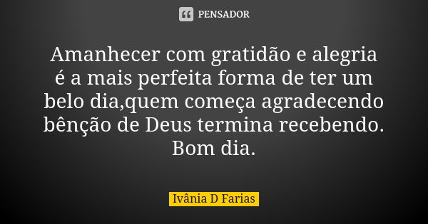 Amanhecer com gratidão e alegria é a mais perfeita forma de ter um belo dia,quem começa agradecendo bênção de Deus termina recebendo. Bom dia.... Frase de Ivânia D. Farias.