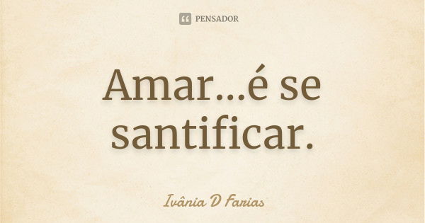 Amar...é se santificar.... Frase de Ivânia D. Farias.