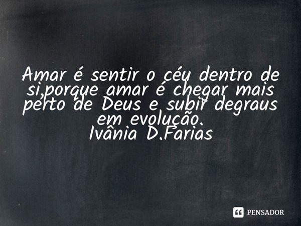 ⁠Amar é sentir o céu dentro de si,porque amar é chegar mais perto de Deus e subir degraus em evolução.
Ivânia D.Farias... Frase de Ivânia D.Farias.
