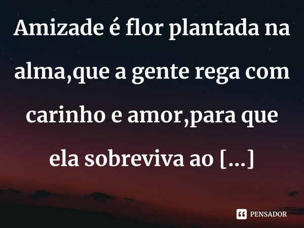 ⁠Amizade é flor plantada na alma,que a gente rega com carinho e amor,para que ela sobreviva ao tempo.
Ivânia D.Farias... Frase de Ivânia D.Farias.