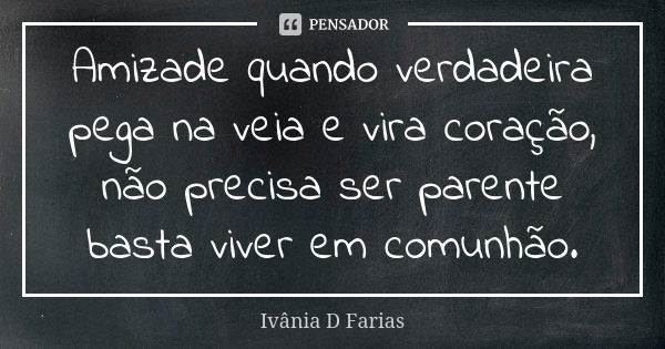 Amizade quando verdadeira pega na veia e vira coração, não precisa ser parente basta viver em comunhão.... Frase de Ivânia D Farias.