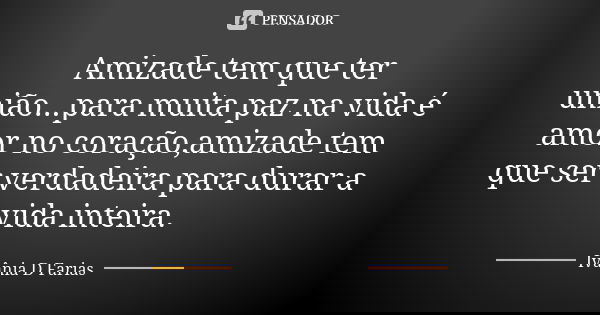 Amizade tem que ter união...para muita paz na vida é amor no coração,amizade tem que ser verdadeira para durar a vida inteira.... Frase de Ivânia D. Farias.