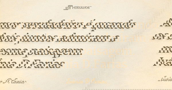 Amor verdadeiro é quando os dois juntos admiram a mesma paisagem.
Ivânia D.Farias... Frase de Ivânia D.Farias.