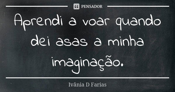 Aprendi a voar quando dei asas a minha imaginação.... Frase de Ivânia D Farias.