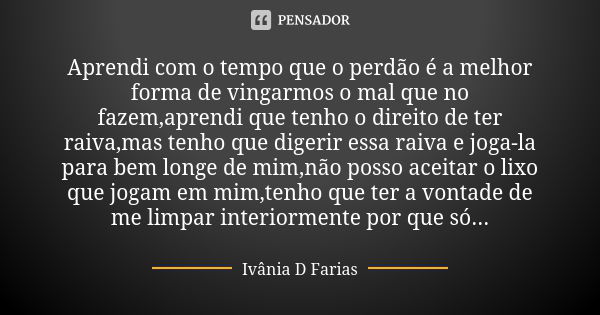 Aprendi com o tempo que o perdão é a melhor forma de vingarmos o mal que no fazem,aprendi que tenho o direito de ter raiva,mas tenho que digerir essa raiva e jo... Frase de Ivânia D Farias.