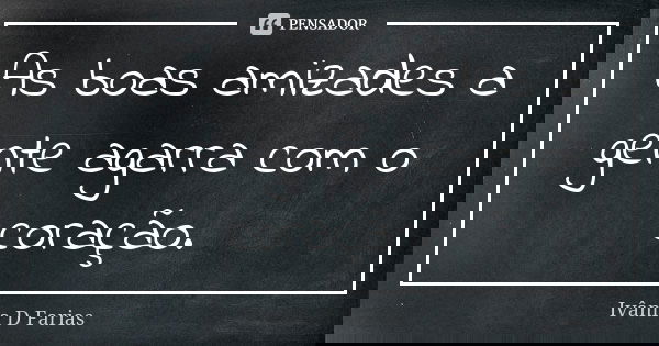 As boas amizades a gente agarra com o coração.... Frase de Ivânia D.Farias.