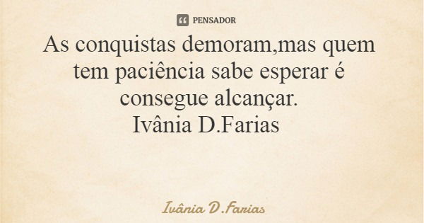 As conquistas demoram,mas quem tem paciência sabe esperar é consegue alcançar. Ivânia D.Farias... Frase de Ivânia D.Farias.