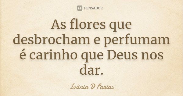 As flores que desbrocham e perfumam é carinho que Deus nos dar.... Frase de Ivânia D Farias.