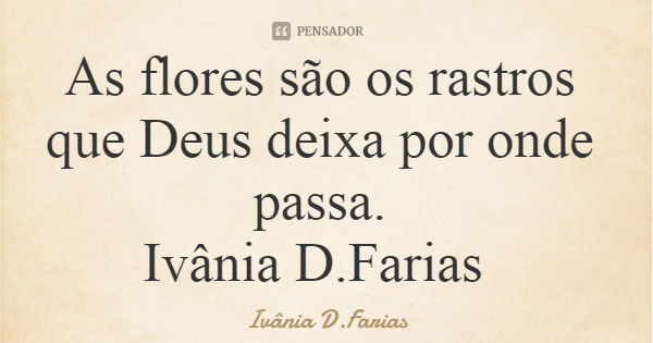 As flores são os rastros que Deus deixa por onde passa. Ivânia D.Farias... Frase de Ivânia D.Farias.