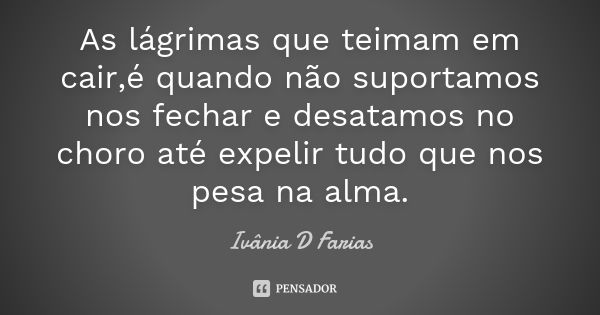 As lágrimas que teimam em cair,é quando não suportamos nos fechar e desatamos no choro até expelir tudo que nos pesa na alma.... Frase de Ivânia D Farias.