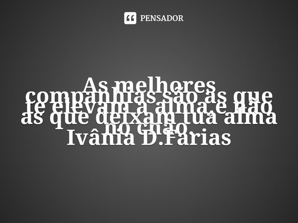 ⁠As melhores companhias são as que te elevam a alma,e não as que deixam tua alma no chão.
Ivânia D.Farias... Frase de Ivânia D.Farias.