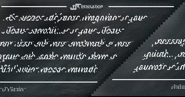 As vezes dá para imaginar o que Jesus sentiu...e o que Jesus passou,por isso ele nos entende e nos ajuda... porque ele sabe muito bem o quanto é difícil viver n... Frase de Ivânia D. Farias.
