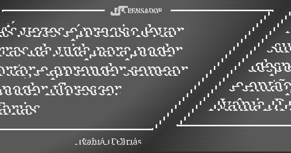 Ás vezes é preciso levar surras da vida para poder despertar,e aprender semear e então poder florescer.
Ivânia D.Farias... Frase de Ivânia D.Farias.