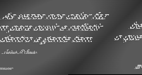 As vezes nos calar faz bem para ouvir e refletir o que dentro a gente tem.... Frase de Ivânia D Farias.