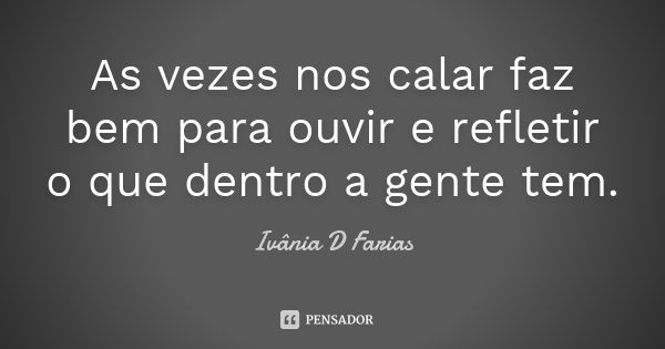 As vezes nos calar faz bem para ouvir e refletir o que dentro a gente tem.... Frase de Ivânia D Farias.